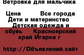 Ветровка для мальчика › Цена ­ 600 - Все города Дети и материнство » Детская одежда и обувь   . Красноярский край,Игарка г.